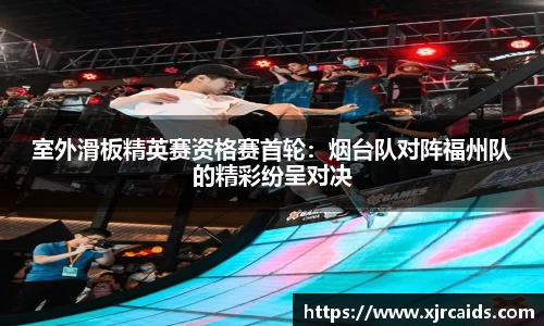室外滑板精英赛资格赛首轮：烟台队对阵福州队的精彩纷呈对决
