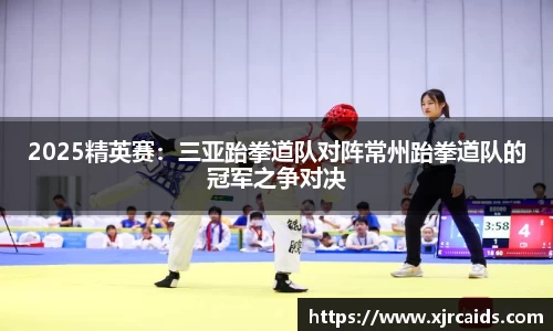 2025精英赛：三亚跆拳道队对阵常州跆拳道队的冠军之争对决
