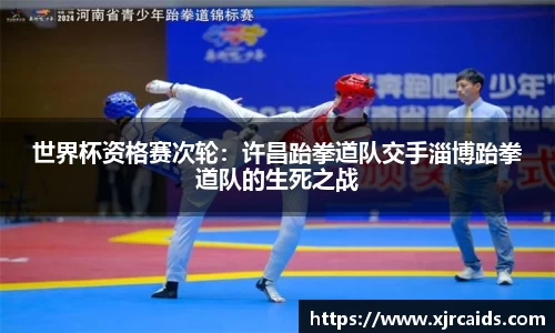 世界杯资格赛次轮：许昌跆拳道队交手淄博跆拳道队的生死之战