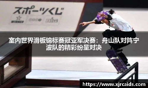 室内世界滑板锦标赛冠亚军决赛：舟山队对阵宁波队的精彩纷呈对决