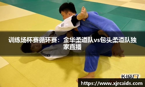 训练场杯赛循环赛：金华柔道队vs包头柔道队独家直播