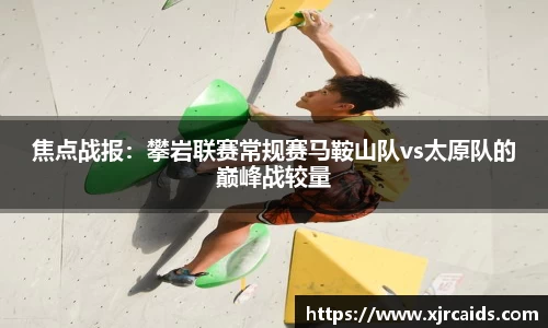 焦点战报：攀岩联赛常规赛马鞍山队vs太原队的巅峰战较量