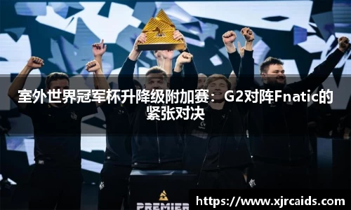 室外世界冠军杯升降级附加赛：G2对阵Fnatic的紧张对决