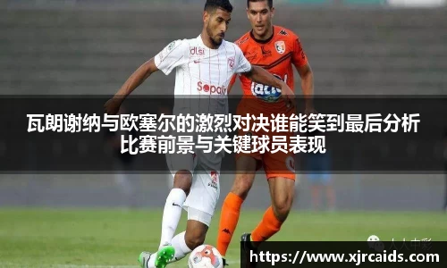 瓦朗谢纳与欧塞尔的激烈对决谁能笑到最后分析比赛前景与关键球员表现
