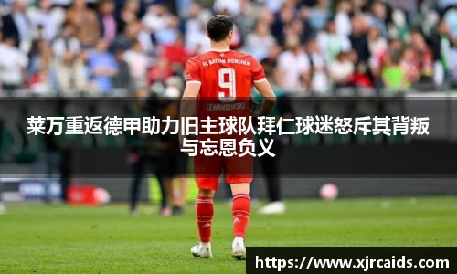 莱万重返德甲助力旧主球队拜仁球迷怒斥其背叛与忘恩负义