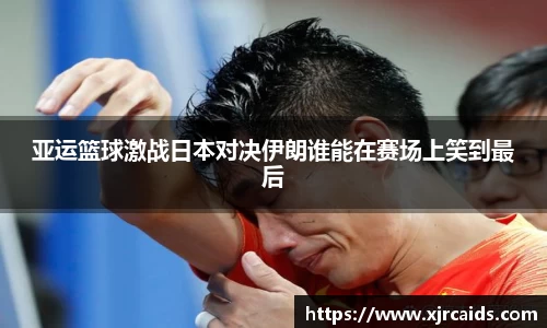 亚运篮球激战日本对决伊朗谁能在赛场上笑到最后